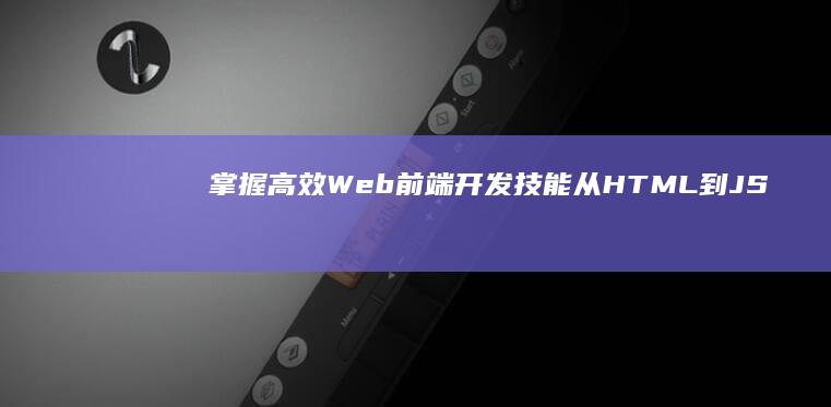 掌握高效Web前端开发技能：从HTML到JS的全面攻略